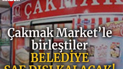 Çakmak Market’le birleştiler Belediye saf dışı kalacak!